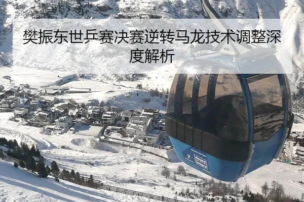 樊振东世乒赛决赛逆转马龙技术调整深度解析